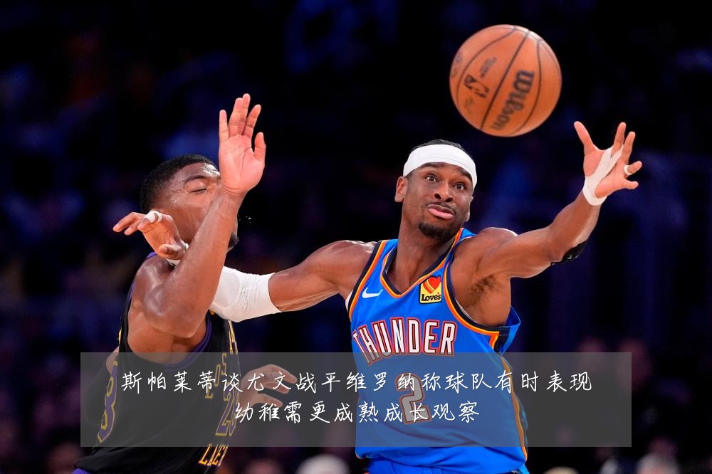 斯帕莱蒂谈尤文战平维罗纳称球队有时表现幼稚需更成熟成长观察